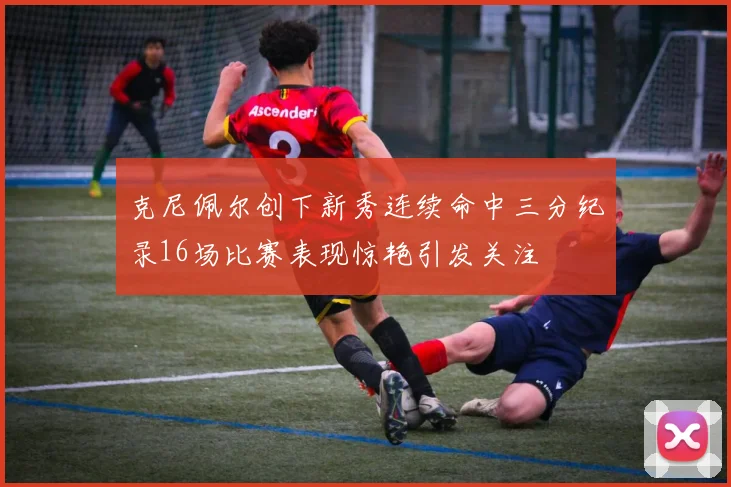 克尼佩尔创下新秀连续命中三分纪录16场比赛表现惊艳引发关注