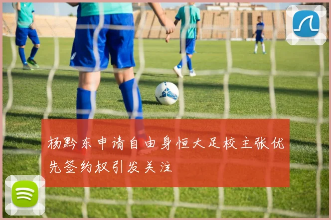 杨黔东申请自由身恒大足校主张优先签约权引发关注