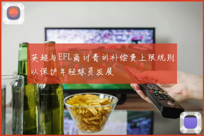 英超与EFL商讨青训补偿费上限规则以保护年轻球员发展