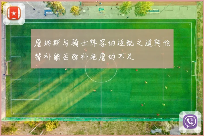 詹姆斯与骑士阵容的适配之道阿伦替补能否弥补老詹的不足