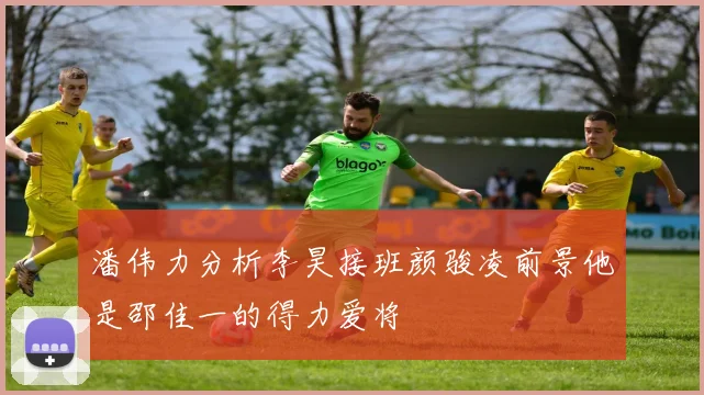 潘伟力分析李昊接班颜骏凌前景他是邵佳一的得力爱将