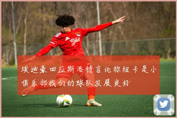 埃迪豪回应斯洛特言论称纽卡是小俱乐部我们的球队发展良好