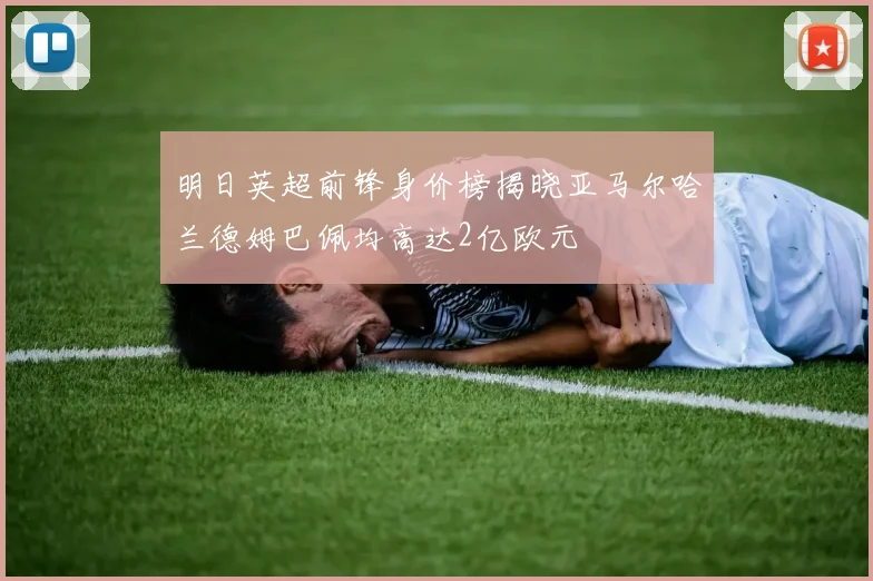 明日英超前锋身价榜揭晓亚马尔哈兰德姆巴佩均高达2亿欧元