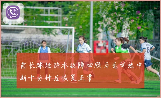 酋长球场热水故障回顾马竞训练中断十分钟后恢复正常