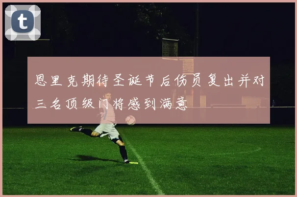 恩里克期待圣诞节后伤员复出并对三名顶级门将感到满意