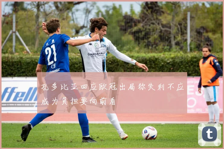 孔多比亚回应欧冠出局称失利不应成为负担要向前看