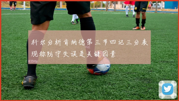 科尔分析肯纳德第三节四记三分表现称防守失误是关键因素