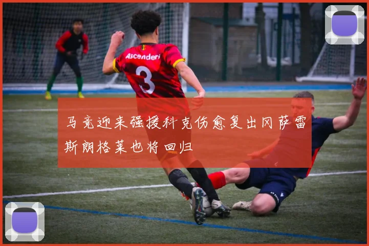 马竞迎来强援科克伤愈复出冈萨雷斯朗格莱也将回归