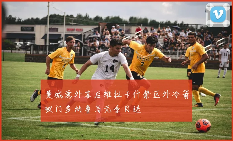 曼城意外落后维拉卡什禁区外冷箭破门多纳鲁马无奈目送