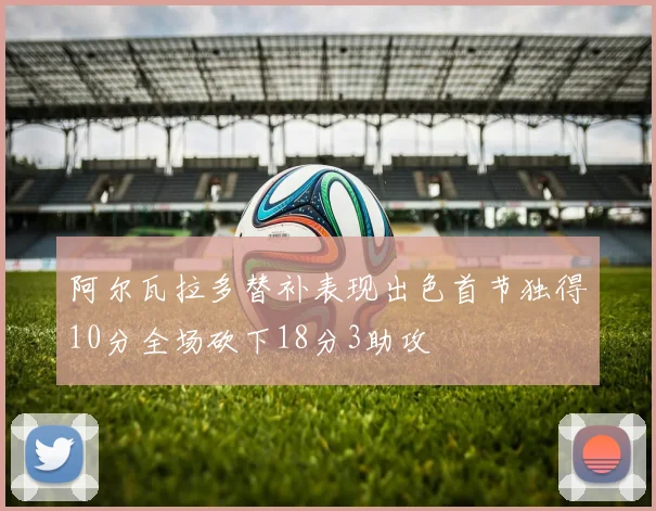 阿尔瓦拉多替补表现出色首节独得10分全场砍下18分3助攻