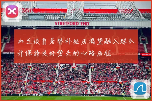 加兰谈首秀替补经历渴望融入球队并保持良好势头的心路历程