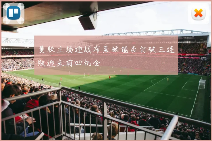 曼联主场迎战布莱顿能否打破三连败迎来前四机会