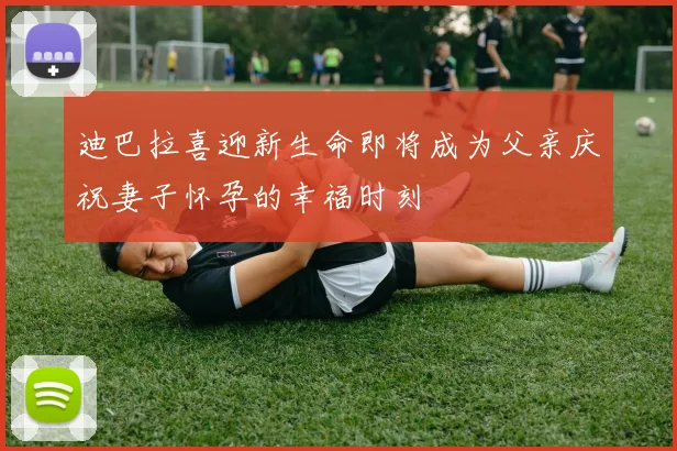 迪巴拉喜迎新生命即将成为父亲庆祝妻子怀孕的幸福时刻